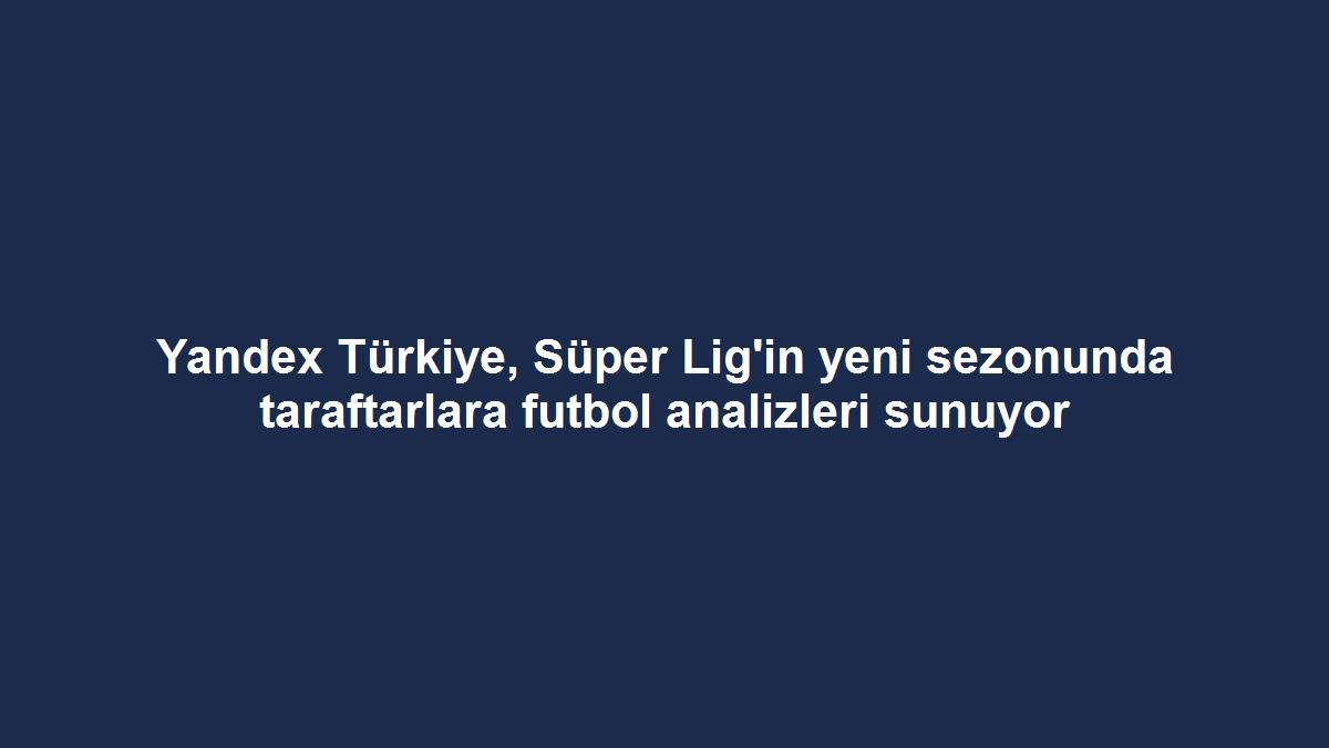 Yandex Türkiye, Süper Lig'in yeni sezonunda taraftarlara futbol analizleri sunuyor