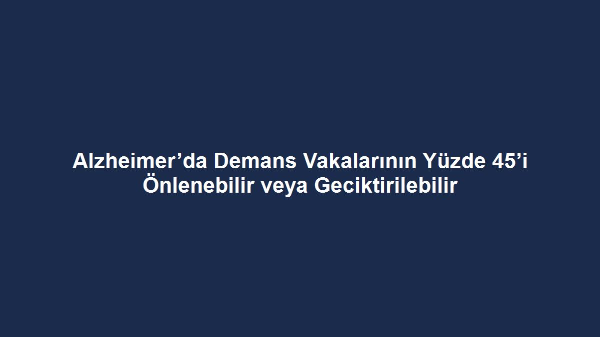 Alzheimer’da Demans Vakalarının Yüzde 45’i Önlenebilir veya Geciktirilebilir