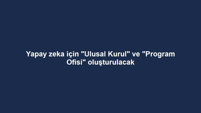 Yapay zeka için "Ulusal Kurul" ve "Program Ofisi" oluşturulacak