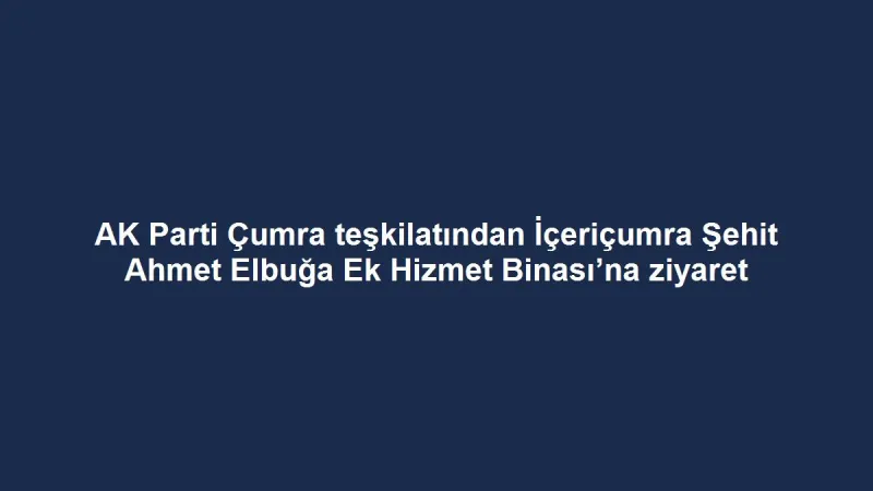 AK Parti Çumra teşkilatından İçeriçumra Şehit Ahmet Elbuğa Ek Hizmet Binası’na ziyaret