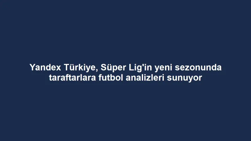 Yandex Türkiye, Süper Lig'in yeni sezonunda taraftarlara futbol analizleri sunuyor
