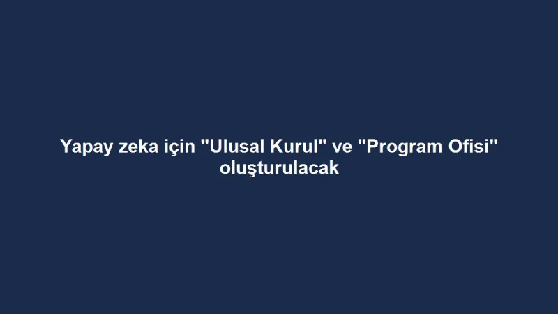 Yapay zeka için "Ulusal Kurul" ve "Program Ofisi" oluşturulacak
