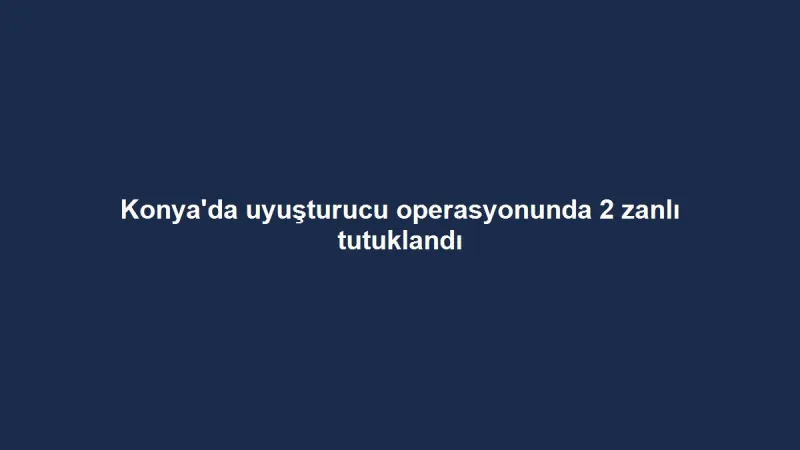 Konya'da uyuşturucu operasyonunda 2 zanlı tutuklandı