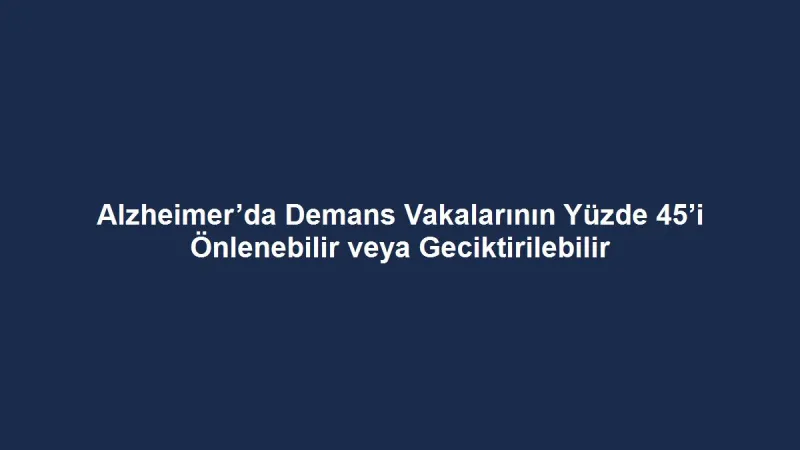 Alzheimer’da Demans Vakalarının Yüzde 45’i Önlenebilir veya Geciktirilebilir