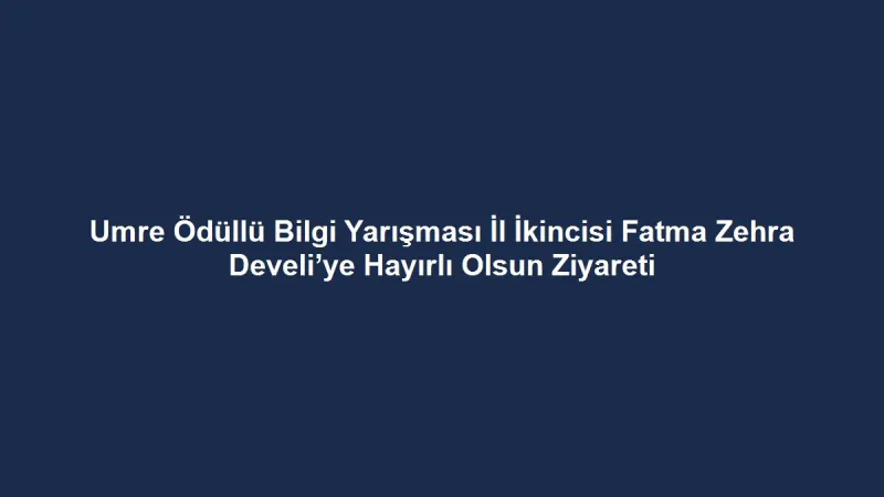 Umre Ödüllü Bilgi Yarışması İl İkincisi Fatma Zehra Develi’ye Hayırlı Olsun Ziyareti