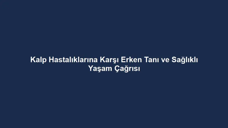 Kalp Hastalıklarına Karşı Erken Tanı ve Sağlıklı Yaşam Çağrısı