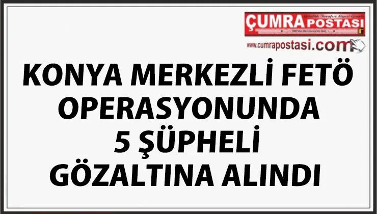 KONYA MERKEZLİ FETÖ OPERASYONUNDA 5 ŞÜPHELİ GÖZALTINA ALINDI