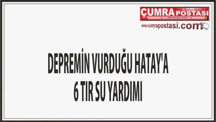 DEPREMİN VURDUĞU HATAY'A 6 TIR SU YARDIMI