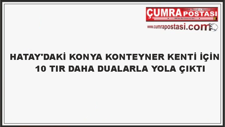 HATAY’DAKİ KONYA KONTEYNER KENTİ İÇİN 10 TIR DAHA DUALARLA YOLA ÇIKTI