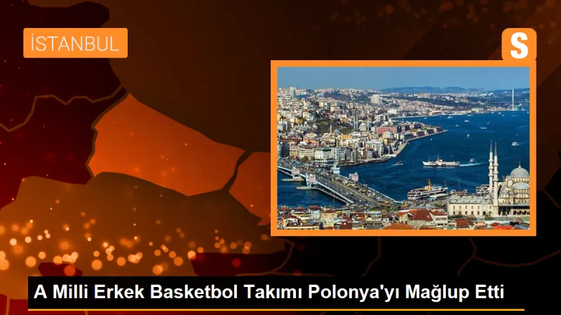 A Milli Erkek Basketbol Takımı, Polonya'yı mağlup etti