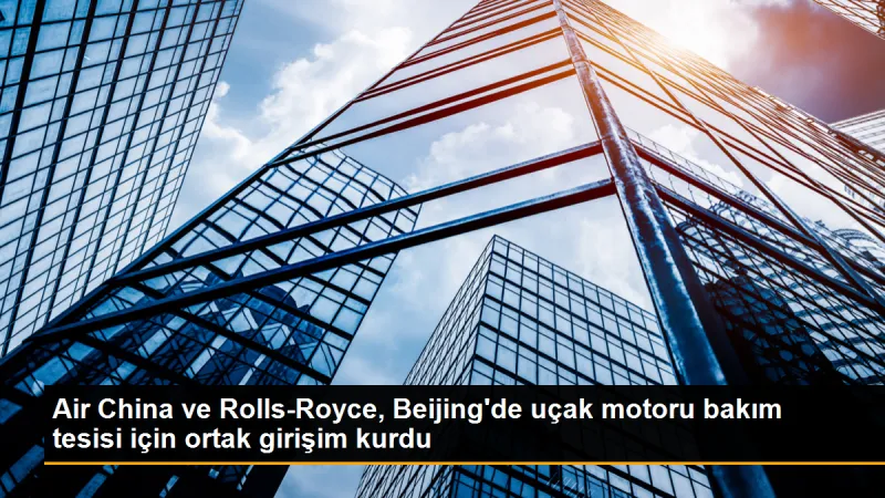 Air China ve Rolls-Royce, Beijing'de uçak motoru bakım tesisi için ortak girişim kurdu