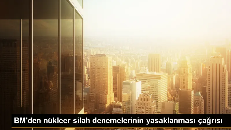 BM Nükleer Testlere Karşı Uluslararası Gün'de çağrıda bulundu