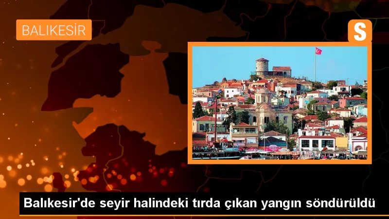 Balıkesir'de seyir halindeki tırda çıkan yangın söndürüldü