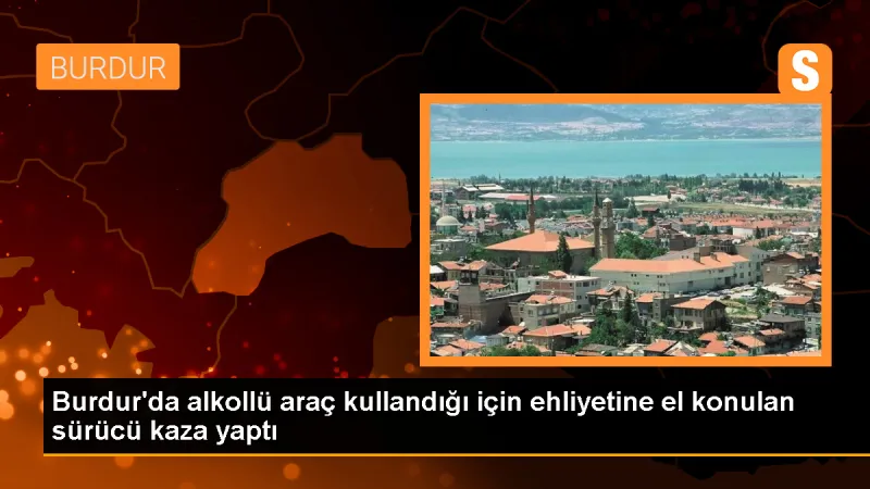 Burdur'da Alkollü Sürücüden Kaza: Ehliyetine El Konuldu