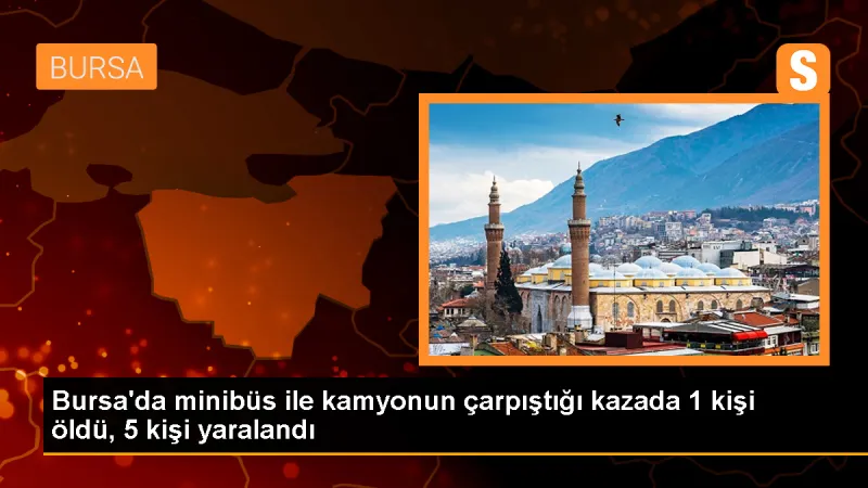 Bursa'da Minibüs ile Kamyon Çarpışması: 1 Ölü, 5 Yaralı