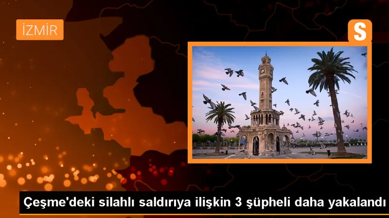 Çeşme'deki silahlı saldırıya ilişkin 3 şüpheli daha gözaltına alındı