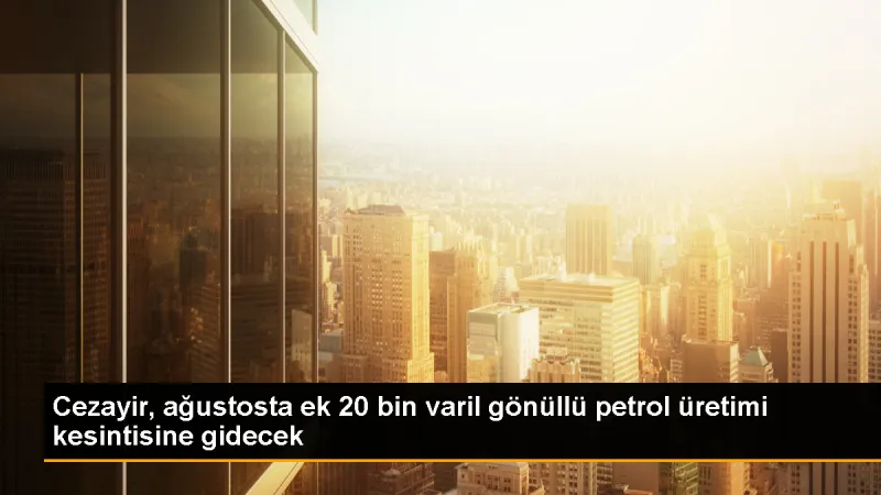 Cezayir, Ağustos Ayında Günlük Ek 20 Bin Varil Petrol Üretimi Kesintisine Gidecek