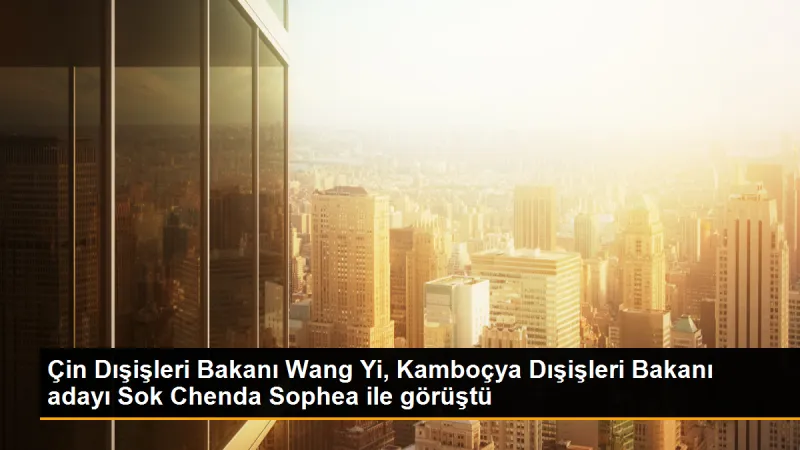 Çin Dışişleri Bakanı Wang Yi, Kamboçya Dışişleri Bakanı adayı Sok Chenda Sophea ile görüştü