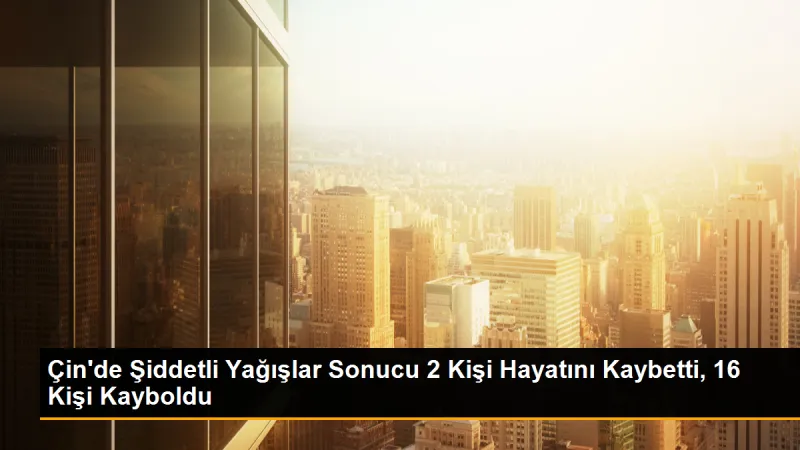 Çin'de Şiddetli Yağışlar Sonucu 2 Kişi Hayatını Kaybetti, 16 Kişi Kayboldu