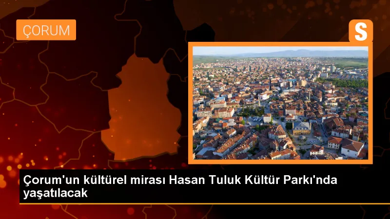 Çorum'un kültürel mirası Hasan Tuluk Kültür Parkı'nda yaşatılacak