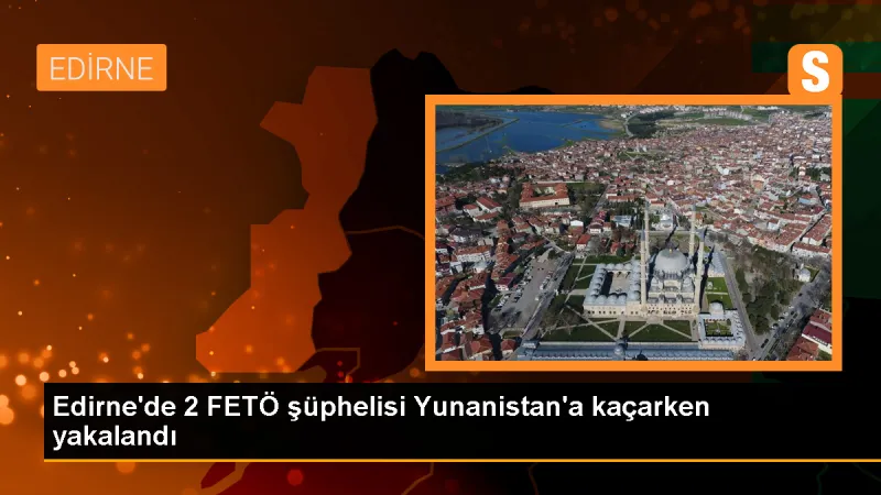 Edirne'de 2 FETÖ şüphelisi Yunanistan'a kaçarken yakalandı
