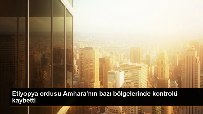 Etiyopya'da Amhara'da Kontrolün Kaybedildiği Açıklandı