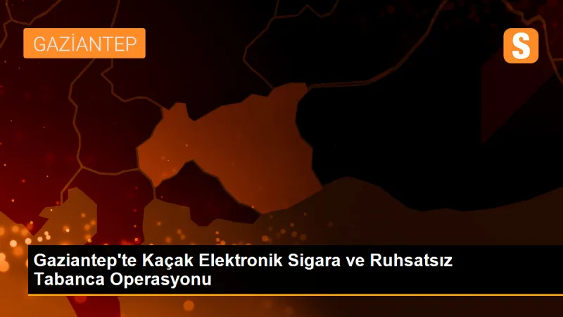 Gaziantep'te Kaçak Elektronik Sigara ve Ruhsatsız Tabanca Operasyonu