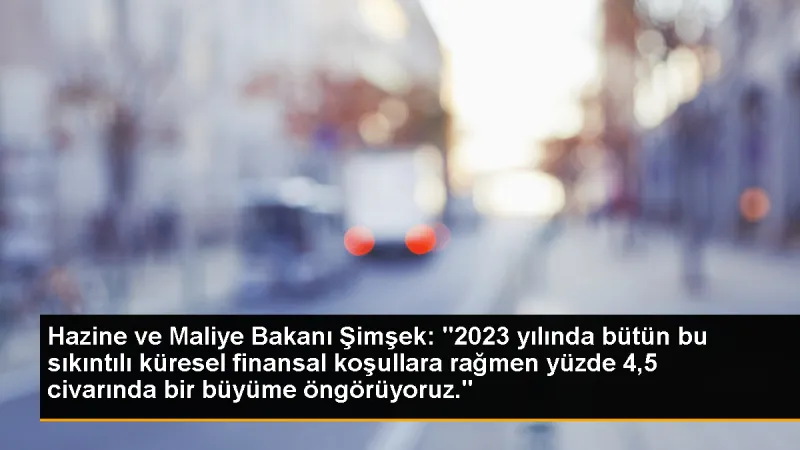 Hazine ve Maliye Bakanı Şimşek: '2023 yılında bütün bu sıkıntılı küresel finansal koşullara rağmen yüzde 4,5 civarında bir büyüme öngörüyoruz.'