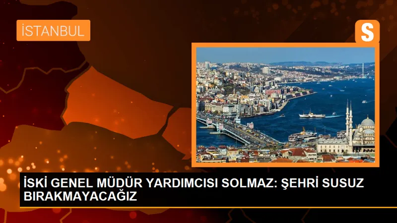 İSKİ GENEL MÜDÜR YARDIMCISI SOLMAZ: ŞEHRİ SUSUZ BIRAKMAYACAĞIZ