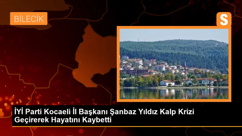 İYİ Parti Kocaeli İl Başkanı Şanbaz Yıldız Kalp Krizi Sonucu Hayatını Kaybetti