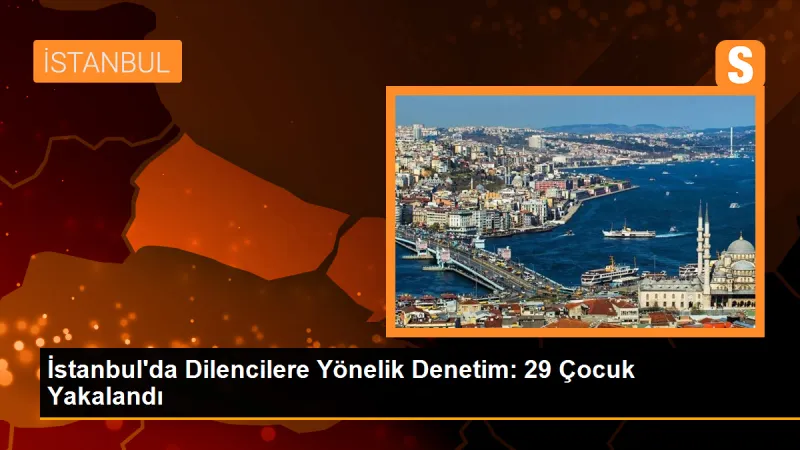 İstanbul'da Dilencilere Yönelik Denetim: 29 Çocuk Yakalandı