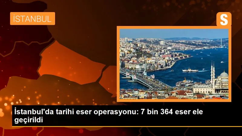 İstanbul'da tarihi eser operasyonu: 7 bin 364 eser ele geçirildi