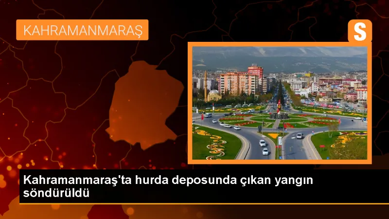 Kahramanmaraş'ta hurda deposunda çıkan yangın söndürüldü