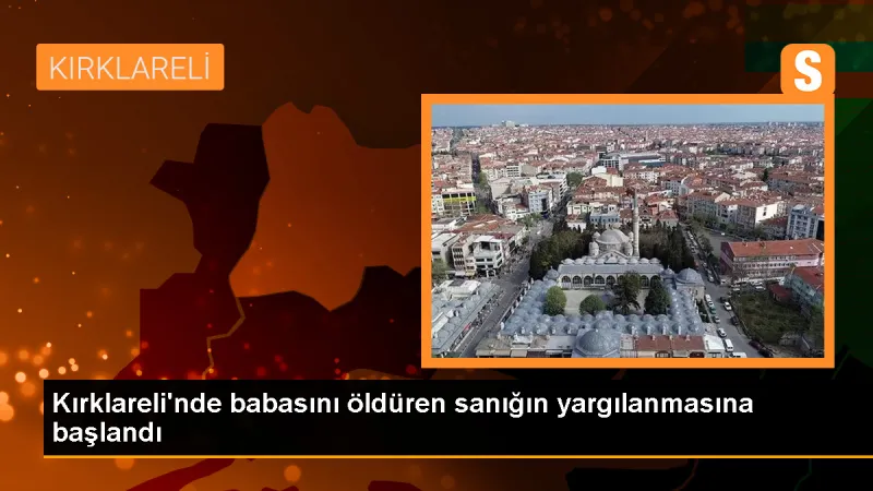 Kırklareli'de babasını öldüren sanığın yargılanması başladı