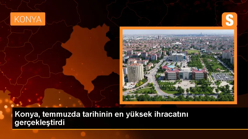 Konya, Temmuz Ayında Tarihinin En Yüksek İhracat Rakamına Ulaştı