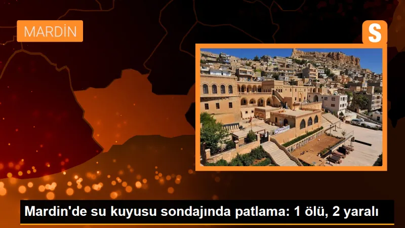 Mardin'de su kuyusu sondajında patlama: 1 ölü, 2 yaralı