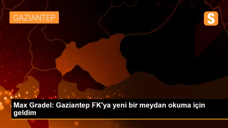 Max Gradel: Gaziantep FK'ya yeni bir meydan okuma için geldim
