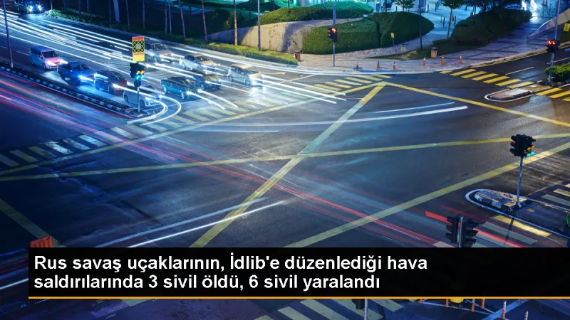 Rus Savaş Uçakları İdlib'de Sivilleri Hedef Aldı: 3 Ölü, 6 Yaralı