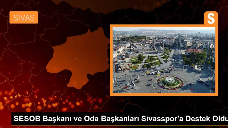 SESOB Başkanı ve Oda Başkanlarından Sivasspor'a Destek