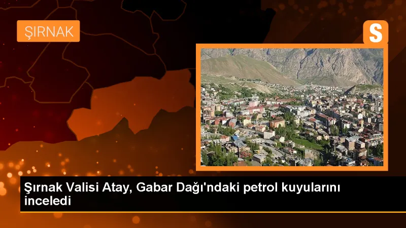 Şırnak Valisi Atay, Gabar Dağı'ndaki petrol kuyularını inceledi