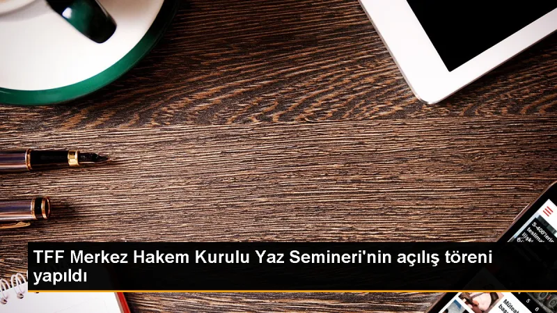 TFF Merkez Hakem Kurulu Yaz Semineri'nin açılış töreni yapıldı