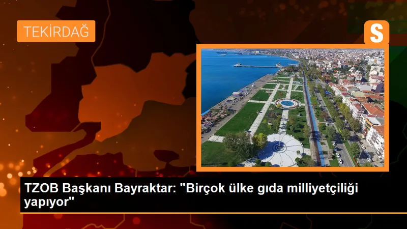 TZOB Başkanı Bayraktar: 'Birçok ülke gıda milliyetçiliği yapıyor'