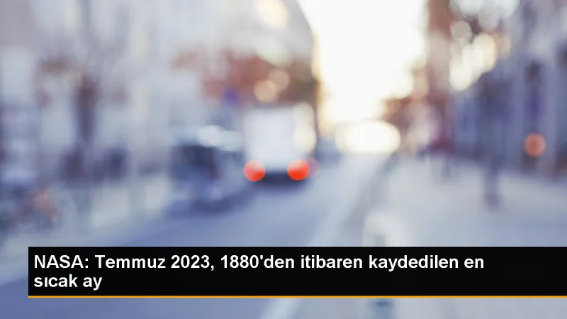 Temmuz 2023, NASA kayıtlarında en sıcak ay olarak kaydedildi