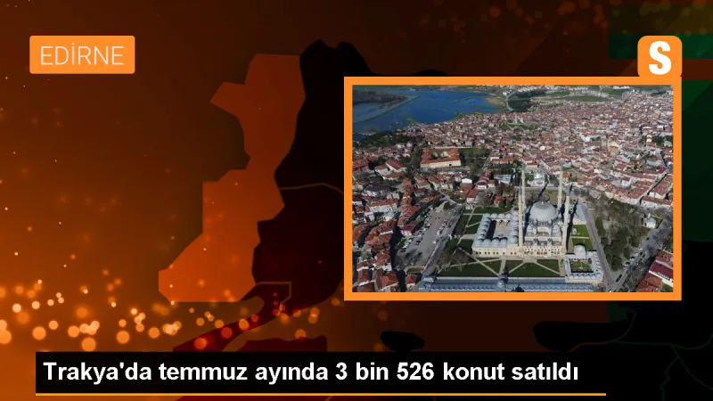 Trakya'da Temmuz Ayında 3 Bin 526 Konut Satışı Gerçekleştirildi