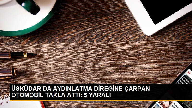 Üsküdar'da kaza: 1'i ağır 5 kişi yaralandı