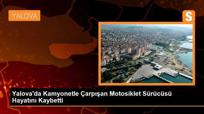 Yalova'da kamyonetle çarpışan motosiklet sürücüsü hayatını kaybetti