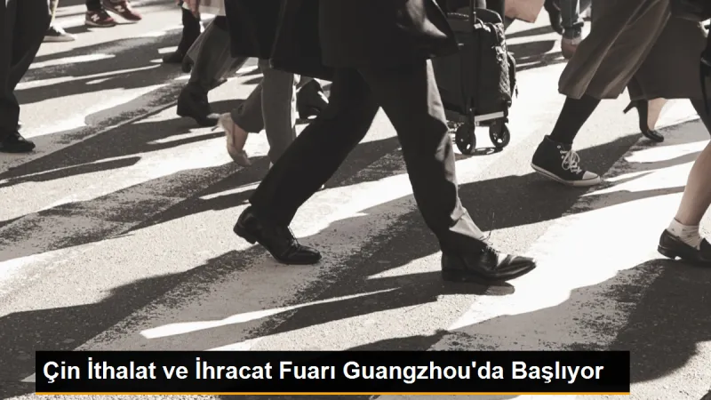 Çin İthalat ve İhracat Fuarı Guangzhou'da Başlıyor