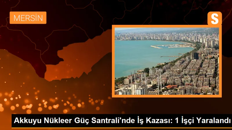 Akkuyu Nükleer Güç Santrali'nde İş Kazası: 1 İşçi Yaralandı