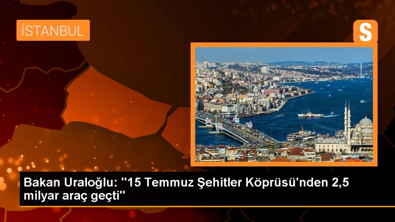 Bakan Uraloğlu: '15 Temmuz Şehitler Köprüsü'nden 2,5 milyar araç geçti'