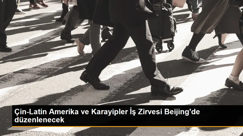 Çin-Latin Amerika ve Karayipler İş Zirvesi Beijing'de düzenlenecek